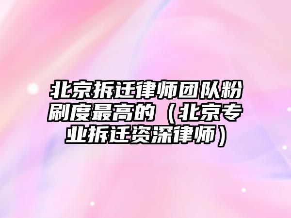 北京拆遷律師團隊粉刷度最高的（北京專業拆遷資深律師）