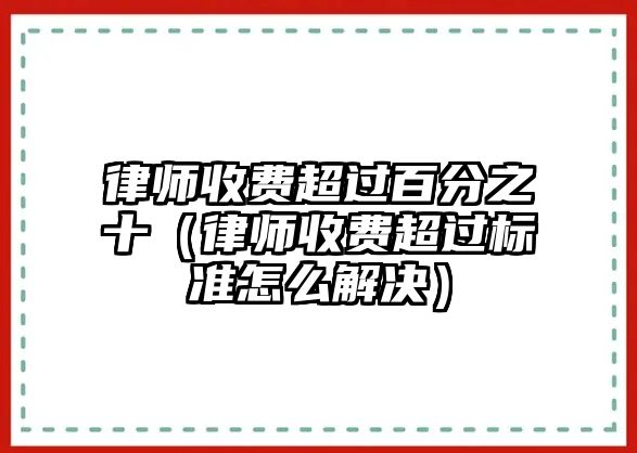 律師收費(fèi)超過百分之十（律師收費(fèi)超過標(biāo)準(zhǔn)怎么解決）