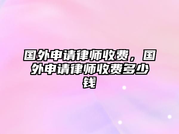 國(guó)外申請(qǐng)律師收費(fèi)，國(guó)外申請(qǐng)律師收費(fèi)多少錢(qián)