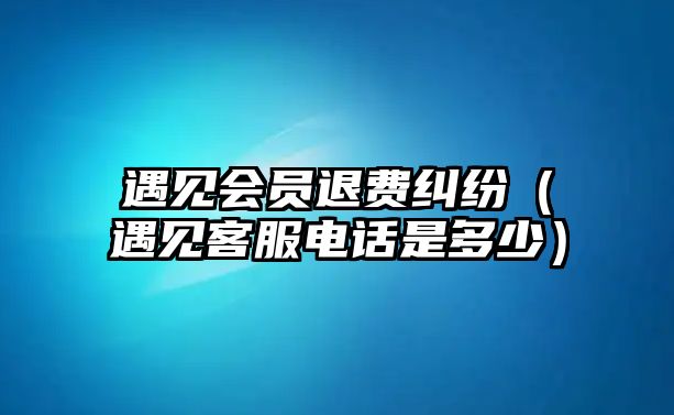 遇見會員退費糾紛（遇見客服電話是多少）