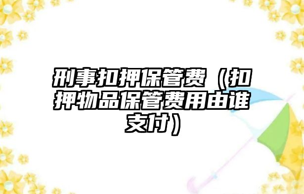 刑事扣押保管費（扣押物品保管費用由誰支付）