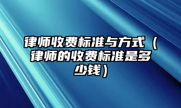 律師收費標準與方式（律師的收費標準是多少錢）