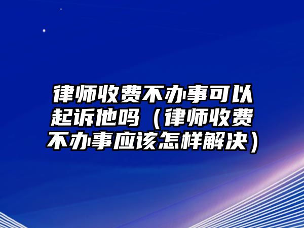 律師收費不辦事可以起訴他嗎（律師收費不辦事應該怎樣解決）