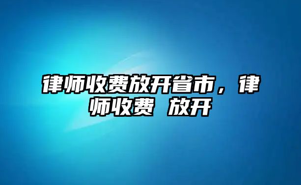 律師收費(fèi)放開省市，律師收費(fèi) 放開