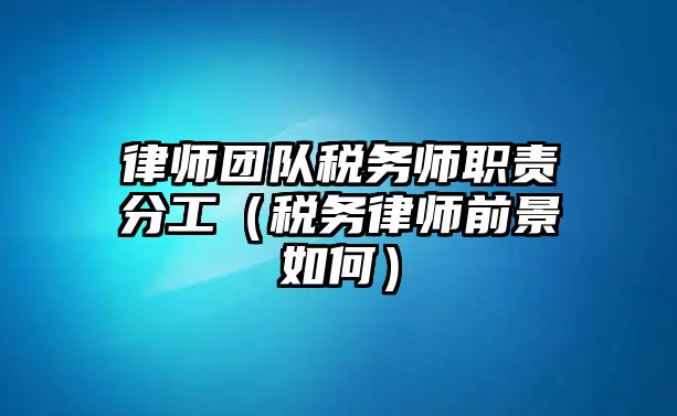 律師團隊稅務師職責分工（稅務律師前景如何）