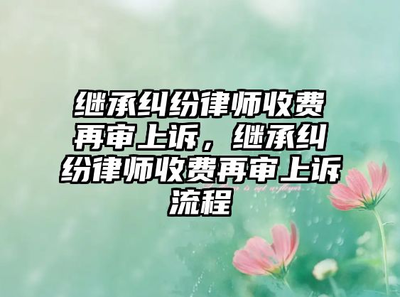 繼承糾紛律師收費再審上訴，繼承糾紛律師收費再審上訴流程