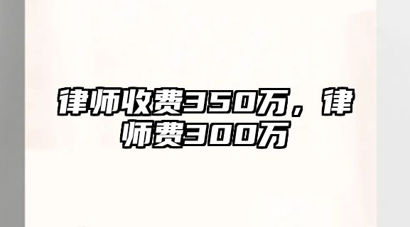 律師收費350萬，律師費300萬