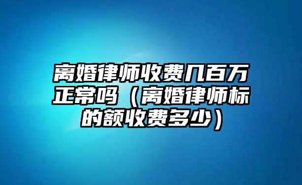 離婚律師收費幾百萬正常嗎（離婚律師標的額收費多少）