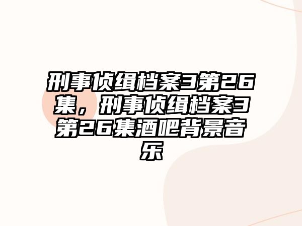 刑事偵緝檔案3第26集，刑事偵緝檔案3第26集酒吧背景音樂(lè)