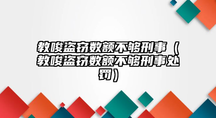 教唆盜竊數額不夠刑事（教唆盜竊數額不夠刑事處罰）