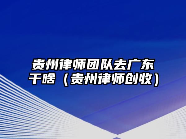 貴州律師團隊去廣東干啥（貴州律師創收）