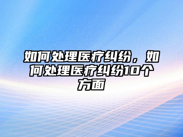 如何處理醫療糾紛，如何處理醫療糾紛10個方面