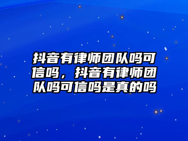 抖音有律師團隊嗎可信嗎，抖音有律師團隊嗎可信嗎是真的嗎