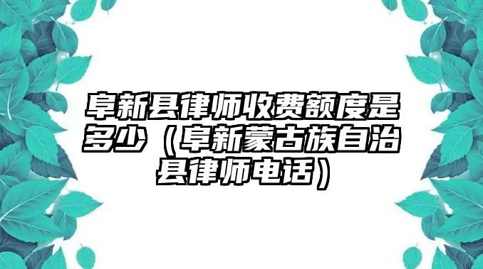 阜新縣律師收費額度是多少（阜新蒙古族自治縣律師電話）