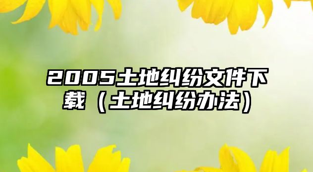 2005土地糾紛文件下載（土地糾紛辦法）