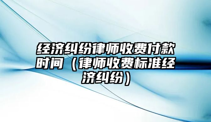 經濟糾紛律師收費付款時間（律師收費標準經濟糾紛）