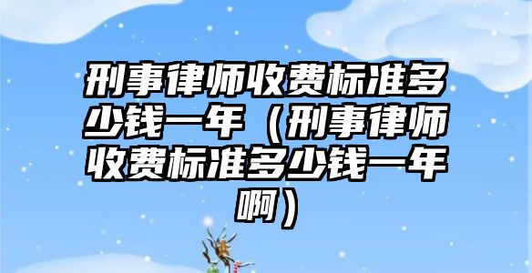 刑事律師收費(fèi)標(biāo)準(zhǔn)多少錢(qián)一年（刑事律師收費(fèi)標(biāo)準(zhǔn)多少錢(qián)一年啊）