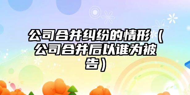 公司合并糾紛的情形（公司合并后以誰為被告）