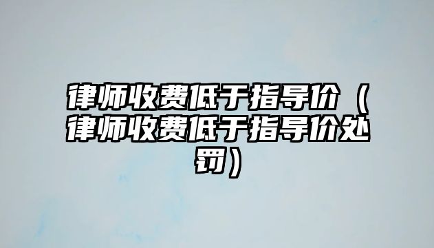 律師收費低于指導(dǎo)價（律師收費低于指導(dǎo)價處罰）