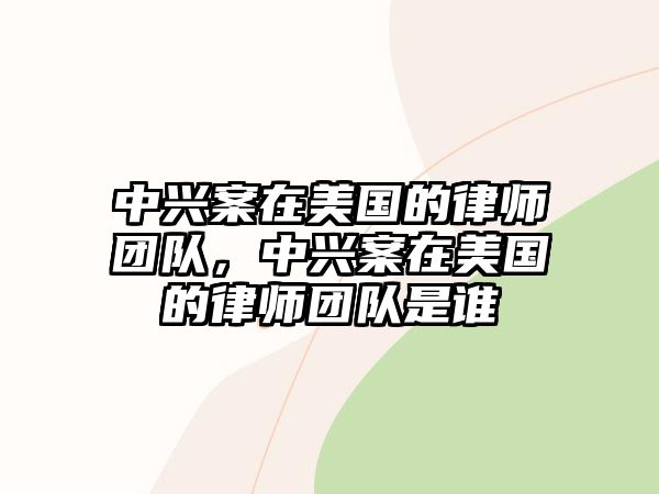 中興案在美國的律師團隊，中興案在美國的律師團隊是誰