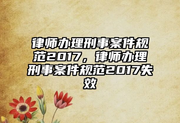 律師辦理刑事案件規(guī)范2017，律師辦理刑事案件規(guī)范2017失效