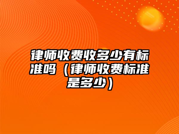 律師收費收多少有標準嗎（律師收費標準是多少）