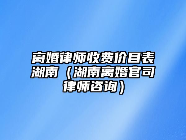 離婚律師收費價目表湖南（湖南離婚官司律師咨詢）