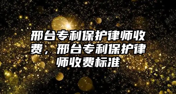 邢臺專利保護律師收費，邢臺專利保護律師收費標準