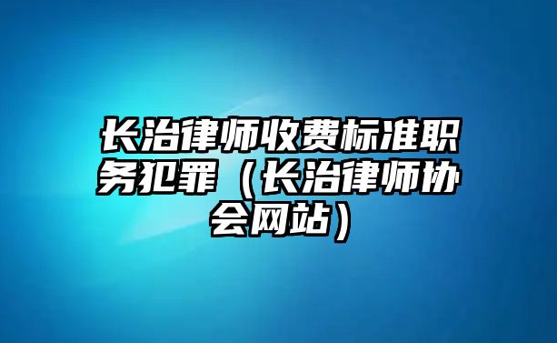 長治律師收費標準職務犯罪（長治律師協會網站）