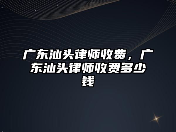 廣東汕頭律師收費，廣東汕頭律師收費多少錢