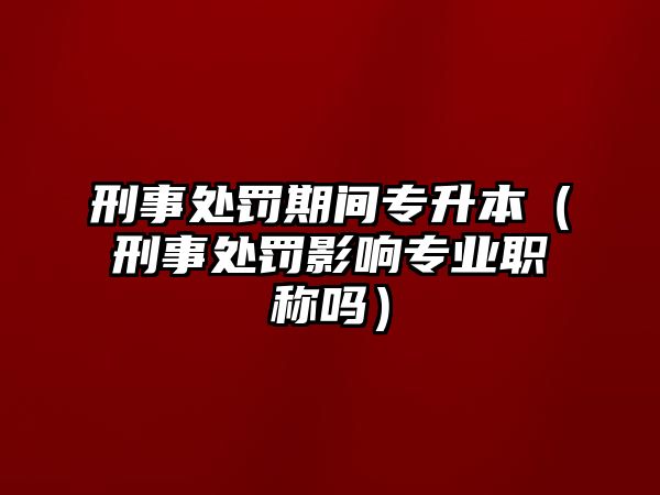 刑事處罰期間專升本（刑事處罰影響專業(yè)職稱嗎）