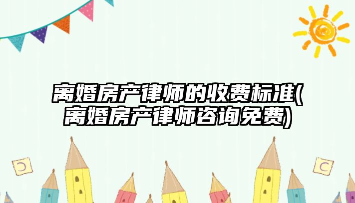 離婚房產律師的收費標準(離婚房產律師咨詢免費)