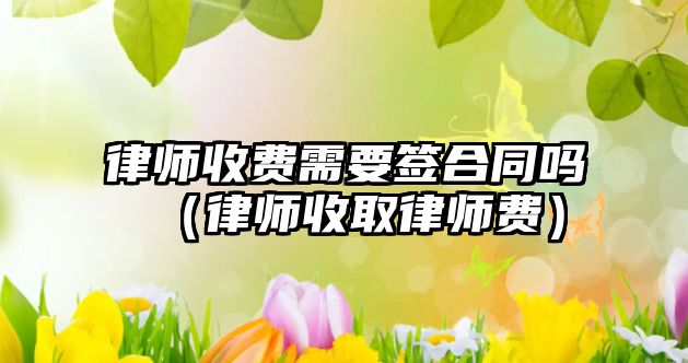 律師收費需要簽合同嗎（律師收取律師費）