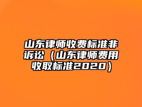 山東律師收費標準非訴訟（山東律師費用收取標準2020）