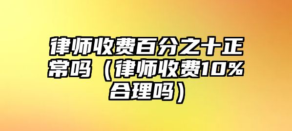 律師收費百分之十正常嗎（律師收費10%合理嗎）