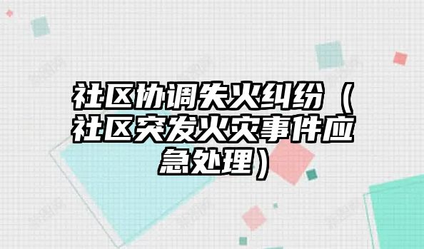 社區(qū)協調失火糾紛（社區(qū)突發(fā)火災事件應急處理）