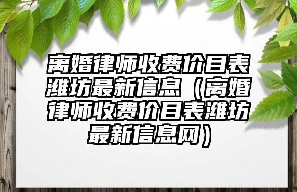 離婚律師收費價目表濰坊最新信息（離婚律師收費價目表濰坊最新信息網）