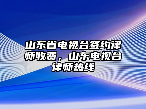 山東省電視臺簽約律師收費，山東電視臺律師熱線