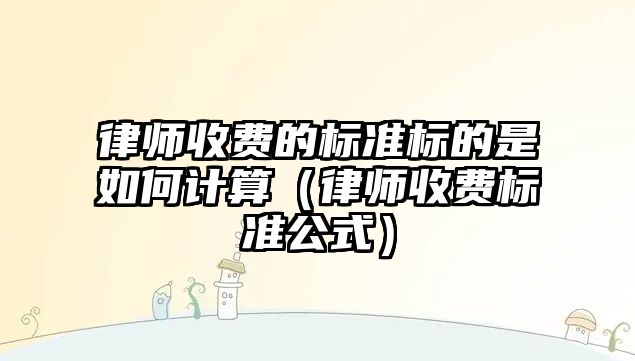 律師收費的標準標的是如何計算（律師收費標準公式）