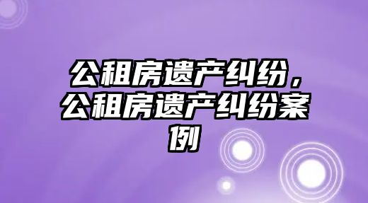 公租房遺產糾紛，公租房遺產糾紛案例