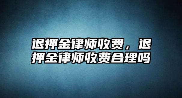 退押金律師收費，退押金律師收費合理嗎