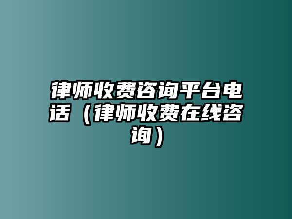 律師收費咨詢平臺電話（律師收費在線咨詢）