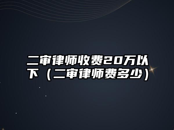 二審律師收費20萬以下（二審律師費多少）