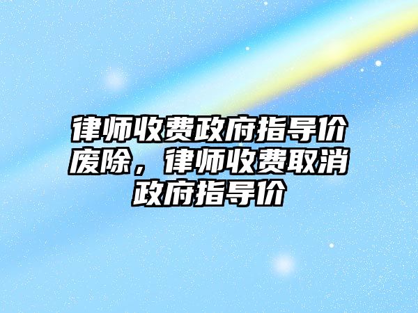 律師收費政府指導價廢除，律師收費取消政府指導價