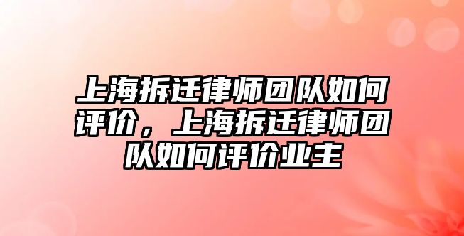 上海拆遷律師團隊如何評價，上海拆遷律師團隊如何評價業主