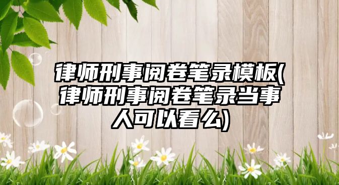 律師刑事閱卷筆錄模板(律師刑事閱卷筆錄當(dāng)事人可以看么)