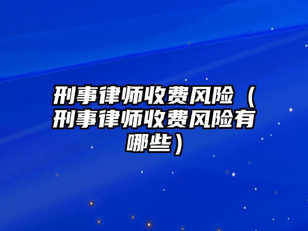 刑事律師收費風險（刑事律師收費風險有哪些）