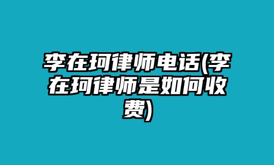 李在珂律師電話(李在珂律師是如何收費)