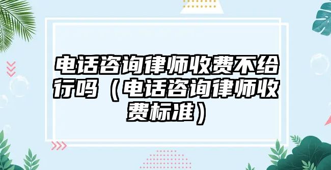 電話咨詢律師收費(fèi)不給行嗎（電話咨詢律師收費(fèi)標(biāo)準(zhǔn)）