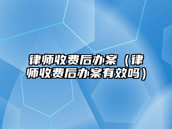 律師收費后辦案（律師收費后辦案有效嗎）